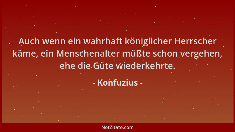 Konfuzius - Auch wenn ein wahrhaft königlicher Herrscher käme, ein Menschenalter müßte schon vergehen, ehe die Güte wiederk...