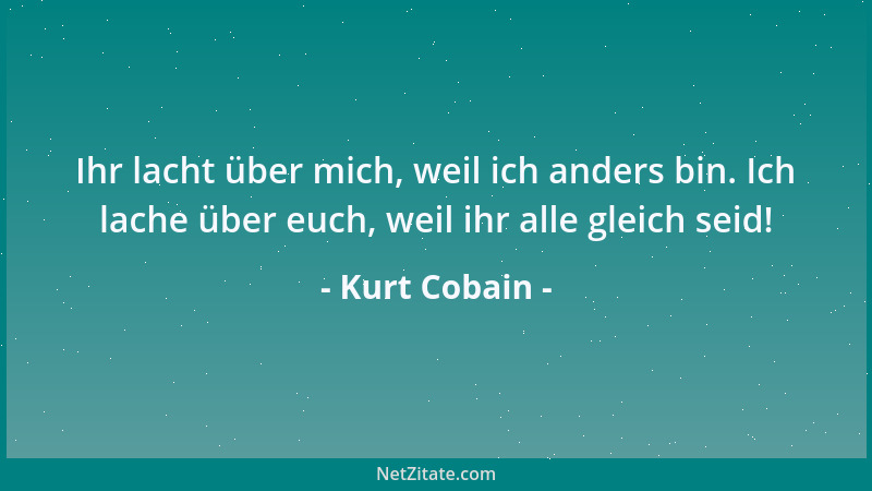 Kurt Cobain - Ihr lacht über mich, weil ich anders bin. Ich lache über euch, weil ihr alle gleich seid!...