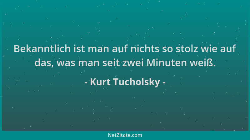 Kurt Tucholsky - Bekanntlich ist man auf nichts so stolz wie auf das, was man seit zwei Minuten weiß....