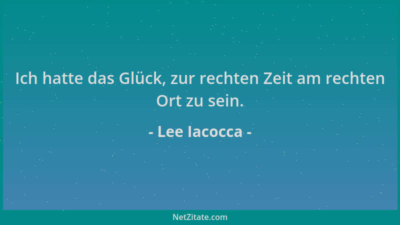 Lee Iacocca - Ich hatte das Glück, zur rechten Zeit am rechten Ort zu sein....
