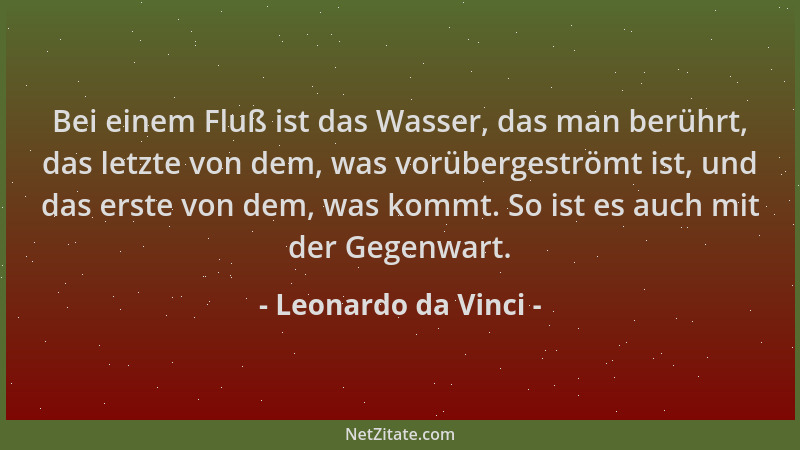 Leonardo da Vinci - Bei einem Fluß ist das Wasser, das man berührt, das letzte von dem, was vorübergeströmt ist, und das er...