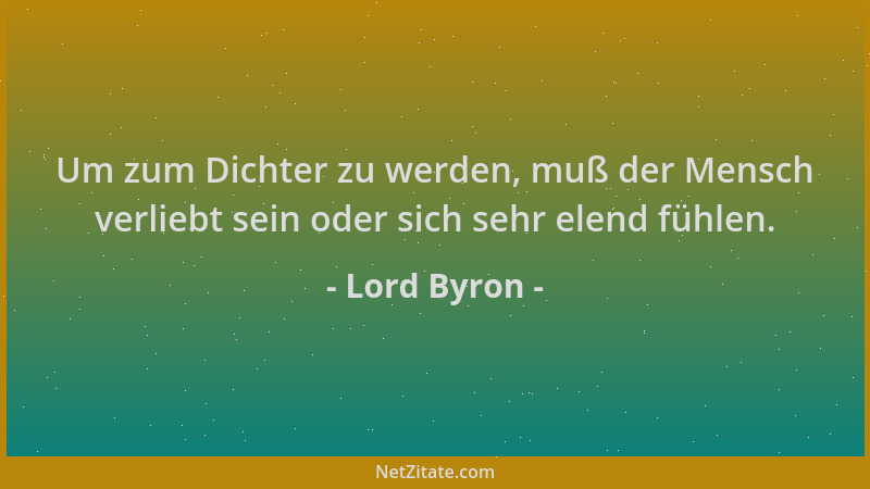 Lord Byron - Um zum Dichter zu werden, muß der Mensch verliebt sein oder sich sehr elend fühlen....