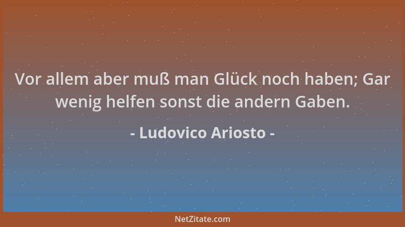 Ludovico Ariosto - Vor allem aber muß man Glück noch haben; Gar wenig helfen sonst die andern Gaben....