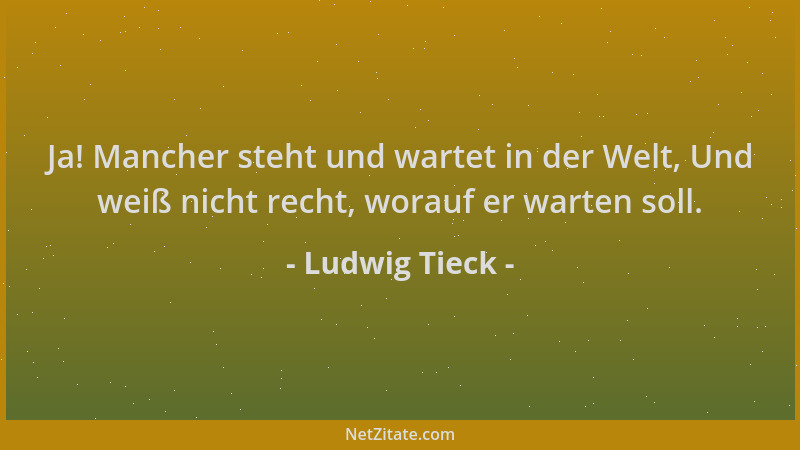 Ludwig Tieck - Ja! Mancher steht und wartet in der Welt, Und weiß nicht recht, worauf er warten soll....