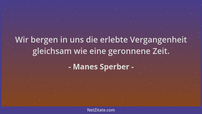 Manes Sperber - Wir bergen in uns die erlebte Vergangenheit gleichsam wie eine geronnene Zeit....