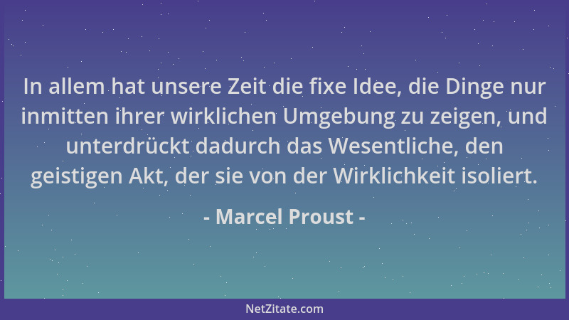 Marcel Proust - In allem hat unsere Zeit die fixe Idee, die Dinge nur inmitten ihrer wirklichen Umgebung zu zeigen, und unt...