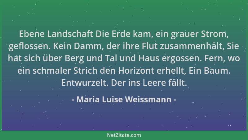 Maria Luise Weissmann - Ebene Landschaft Die Erde kam, ein grauer Strom, geflossen. Kein Damm, der ihre Flut zusammenhält,...