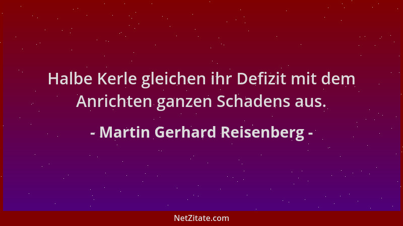 Martin Gerhard Reisenberg - Halbe Kerle gleichen ihr Defizit mit dem Anrichten ganzen Schadens aus....