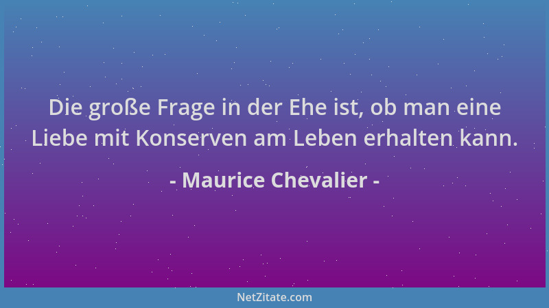 Maurice Chevalier - Die große Frage in der Ehe ist, ob man eine Liebe mit Konserven am Leben erhalten kann....