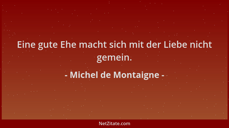 Michel de Montaigne - Eine gute Ehe macht sich mit der Liebe nicht gemein....