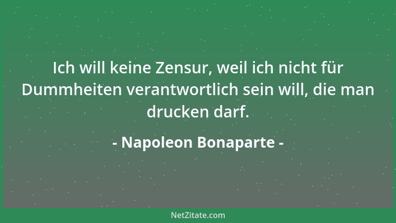 Napoleon Bonaparte - Ich will keine Zensur, weil ich nicht für Dummheiten verantwortlich sein will, die man drucken darf....