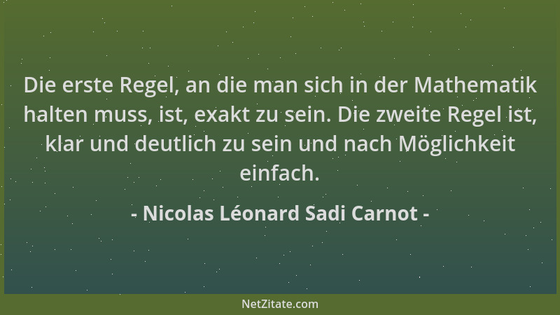 Nicolas Léonard Sadi Carnot - Die erste Regel, an die man sich in der Mathematik halten muss, ist, exakt zu sein. Die zweit...