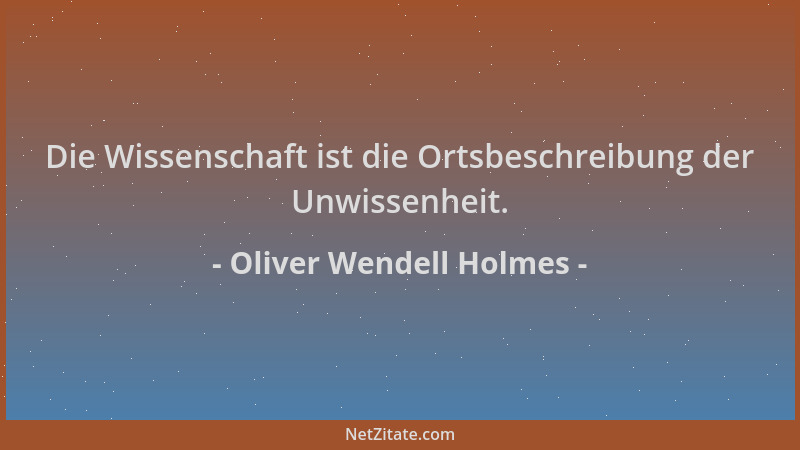 Oliver Wendell Holmes - Die Wissenschaft ist die Ortsbeschreibung der Unwissenheit....