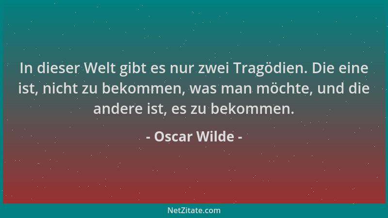 Oscar Wilde - In dieser Welt gibt es nur zwei Tragödien. Die eine ist, nicht zu bekommen, was man möchte, und die andere is...