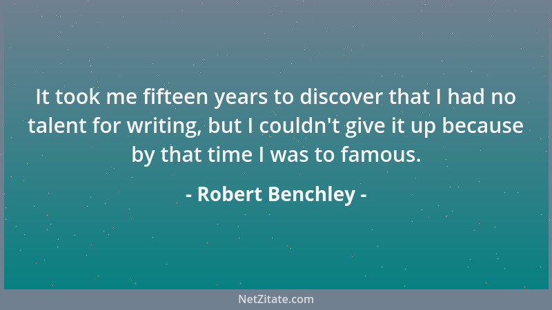 Robert Benchley - It took me fifteen years to discover that I had no talent for writing, but I couldn 't give it up because...