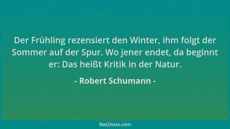 Robert Schumann - Der Frühling rezensiert den Winter, ihm folgt der Sommer auf der Spur. Wo jener endet, da beginnt er: Das...