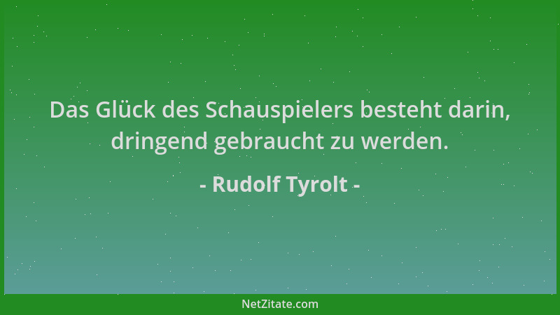 Rudolf Tyrolt - Das Glück des Schauspielers besteht darin, dringend gebraucht zu werden....