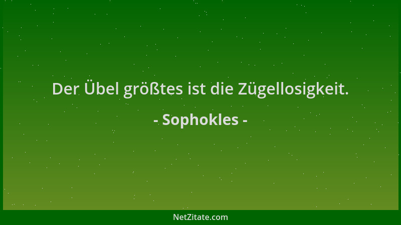 Sophokles - Der Übel größtes ist die Zügellosigkeit....