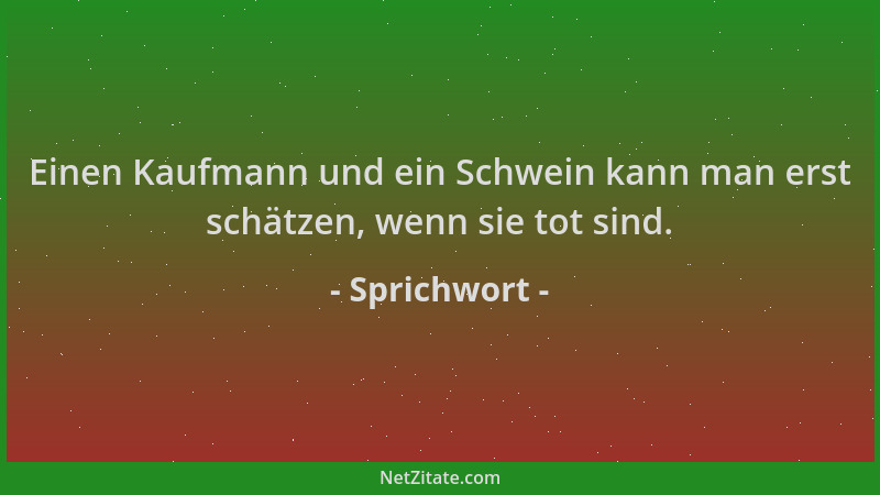Sprichwort - Einen Kaufmann und ein Schwein kann man erst schätzen, wenn sie tot sind....