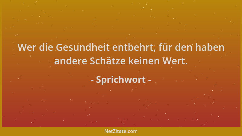 Sprichwort - Wer die Gesundheit entbehrt, für den haben andere Schätze keinen Wert....