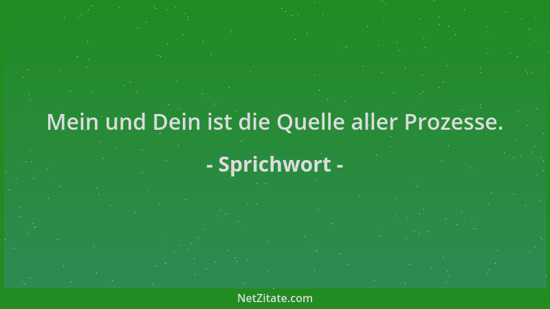 Sprichwort - Mein und Dein ist die Quelle aller Prozesse....