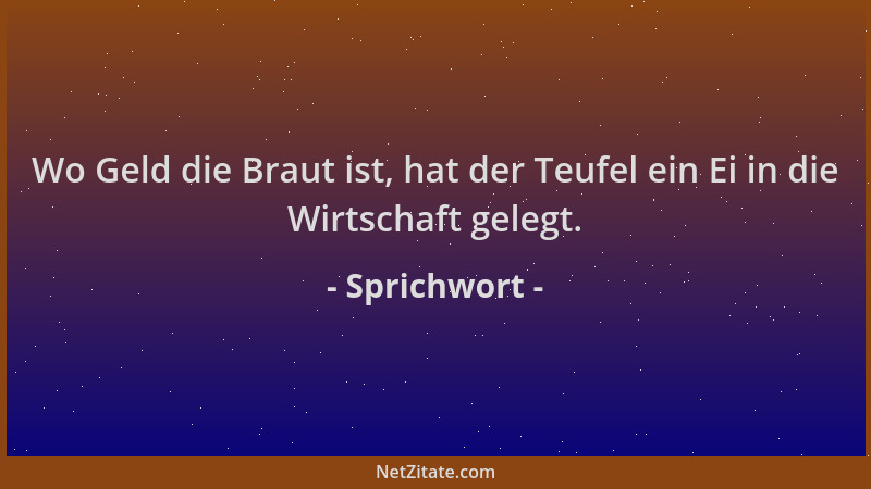 Sprichwort - Wo Geld die Braut ist, hat der Teufel ein Ei in die Wirtschaft gelegt....