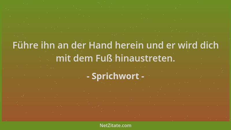 Sprichwort - Führe ihn an der Hand herein und er wird dich mit dem Fuß hinaustreten....