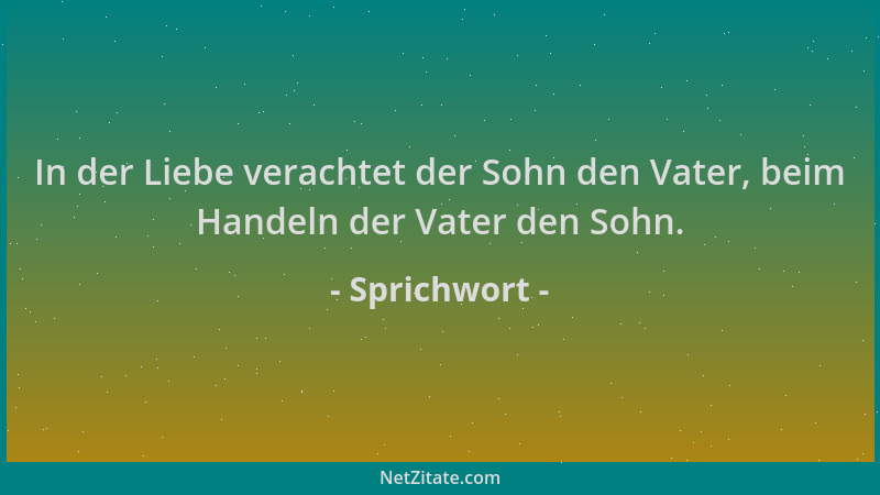 Sprichwort - In der Liebe verachtet der Sohn den Vater, beim Handeln der Vater den Sohn....