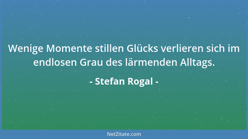 Stefan Rogal - Wenige Momente stillen Glücks verlieren sich im endlosen Grau des lärmenden Alltags....