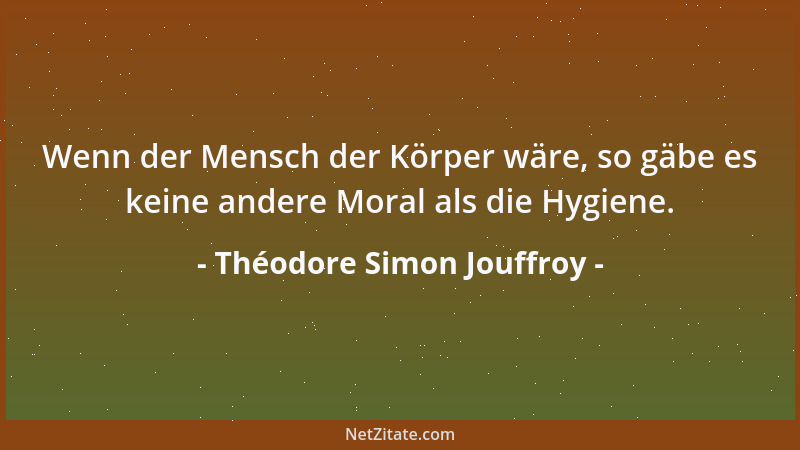 Théodore Simon Jouffroy - Wenn der Mensch der Körper wäre, so gäbe es keine andere Moral als die Hygiene....