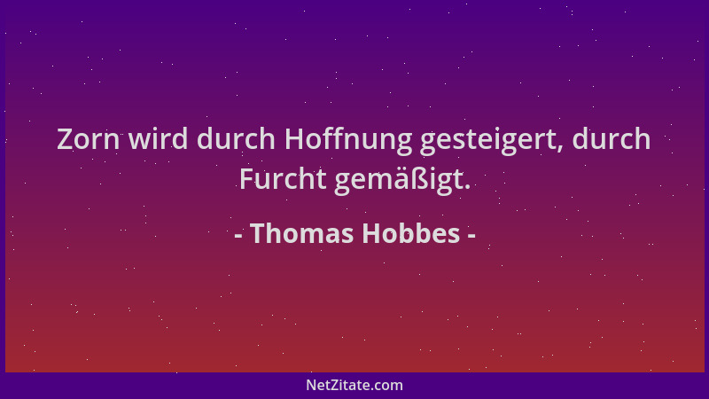 Thomas Hobbes - Zorn wird durch Hoffnung gesteigert, durch Furcht gemäßigt....