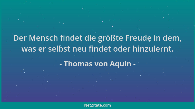 Thomas von Aquin - Der Mensch findet die größte Freude in dem, was er selbst neu findet oder hinzulernt....