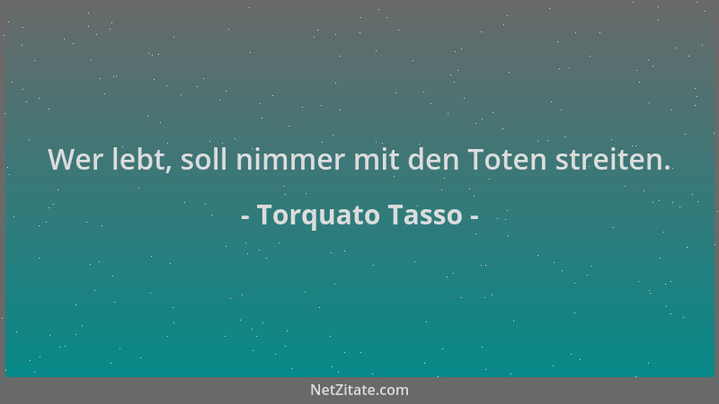 Torquato Tasso - Wer lebt, soll nimmer mit den Toten streiten....