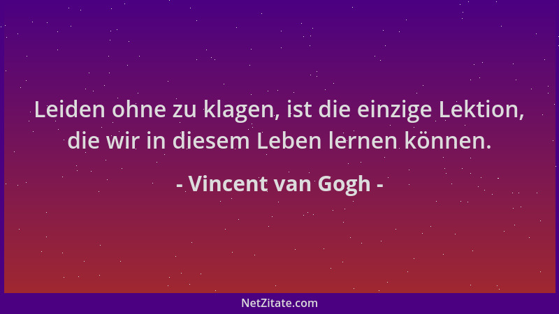 Vincent van Gogh - Leiden ohne zu klagen, ist die einzige Lektion, die wir in diesem Leben lernen können....
