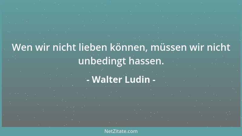 Walter Ludin - Wen wir nicht lieben können, müssen wir nicht unbedingt hassen....