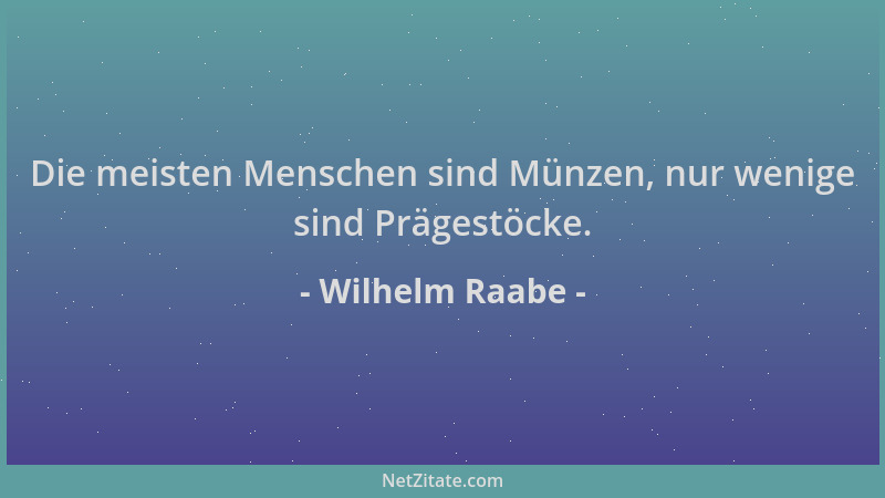 Wilhelm Raabe - Die meisten Menschen sind Münzen, nur wenige sind Prägestöcke....