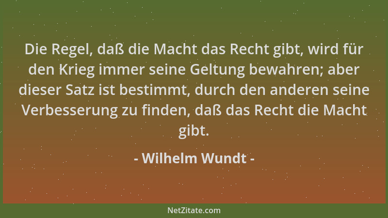 Wilhelm Wundt - Die Regel, daß die Macht das Recht gibt, wird für den Krieg immer seine Geltung bewahren; aber dieser Satz...