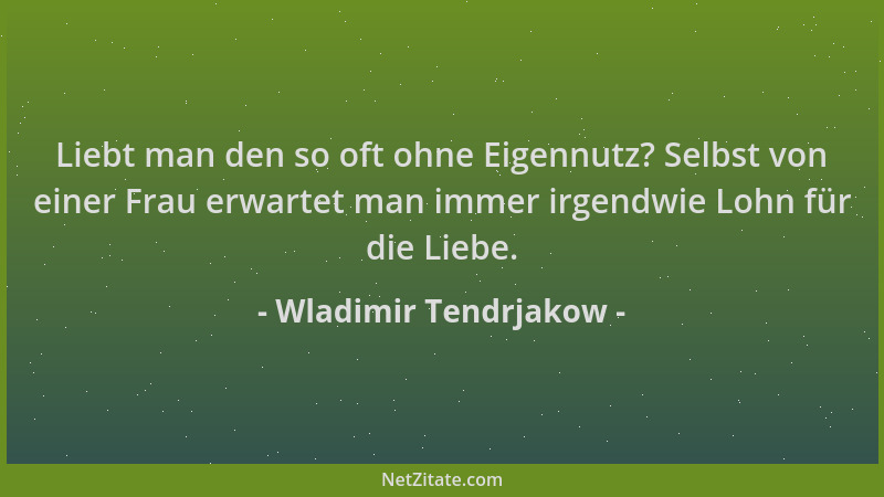 Wladimir Tendrjakow - Liebt man den so oft ohne Eigennutz? Selbst von einer Frau erwartet man immer irgendwie Lohn für die...