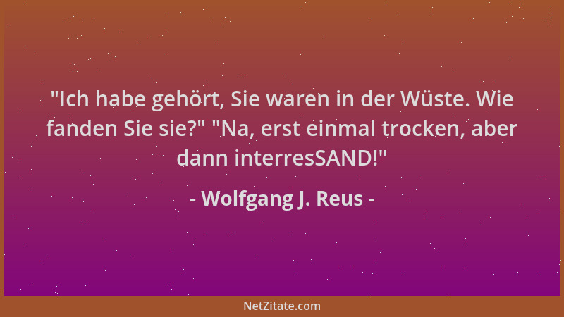 Wolfgang J. Reus -  "Ich habe gehört, Sie waren in der Wüste. Wie fanden Sie sie? "  "Na, erst einmal trocken, aber dann inter...