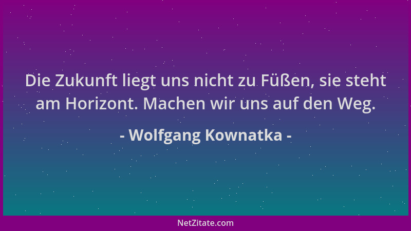 Wolfgang Kownatka - Die Zukunft liegt uns nicht zu Füßen, sie steht am Horizont. Machen wir uns auf den Weg....