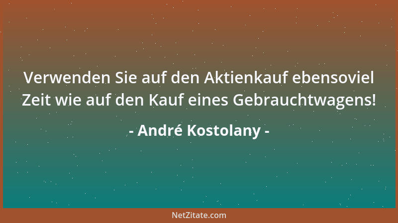André Kostolany - Verwenden Sie auf den Aktienkauf ebensoviel Zeit wie auf den Kauf eines Gebrauchtwagens!...