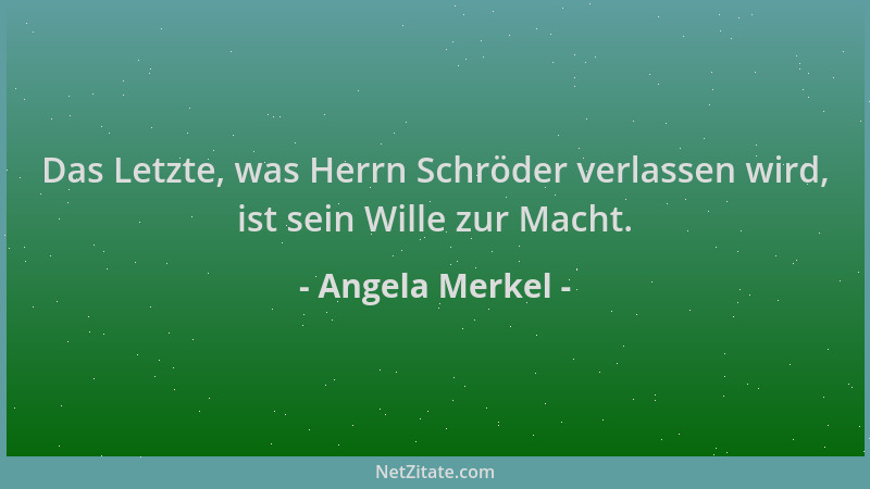 Angela Merkel - Das Letzte, was Herrn Schröder verlassen wird, ist sein Wille zur Macht....