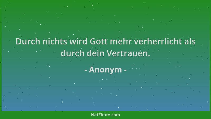 Anonym - Durch nichts wird Gott mehr verherrlicht als durch dein Vertrauen....