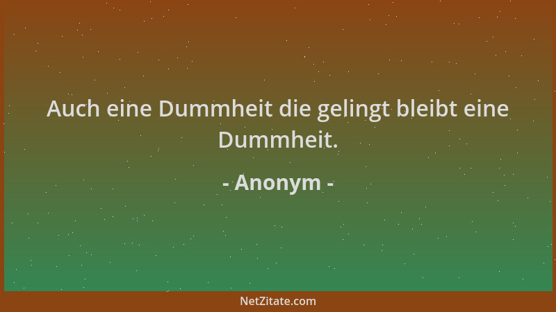 Anonym - Auch eine Dummheit die gelingt bleibt eine Dummheit....
