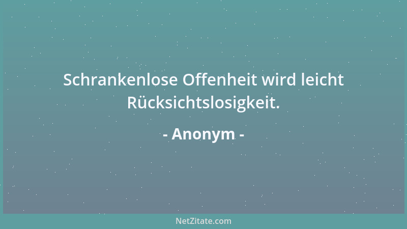 Anonym - Schrankenlose Offenheit wird leicht Rücksichtslosigkeit....