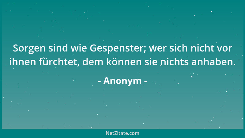Anonym - Sorgen sind wie Gespenster; wer sich nicht vor ihnen fürchtet, dem können sie nichts anhaben....