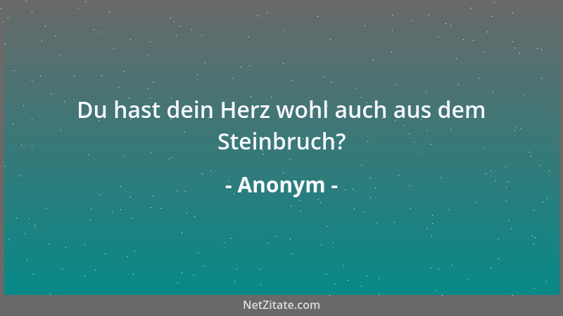 Anonym - Du hast dein Herz wohl auch aus dem Steinbruch?...