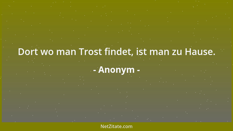 Anonym - Dort wo man Trost findet, ist man zu Hause....