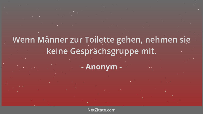 Anonym - Wenn Männer zur Toilette gehen, nehmen sie keine Gesprächsgruppe mit....