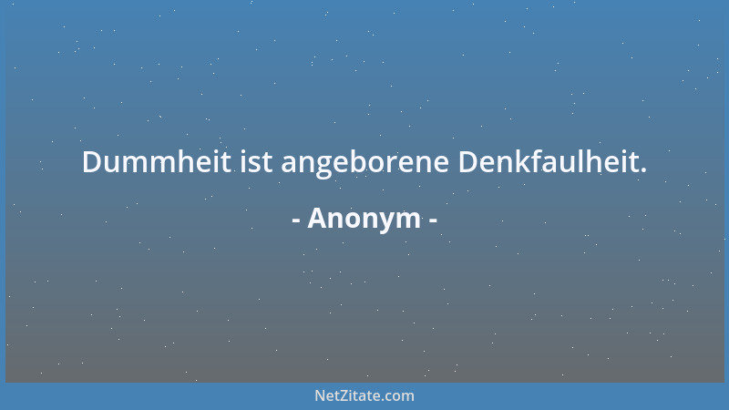 Anonym - Dummheit ist angeborene Denkfaulheit....